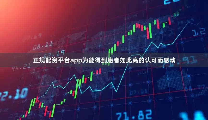 正规配资平台app为能得到患者如此高的认可而感动