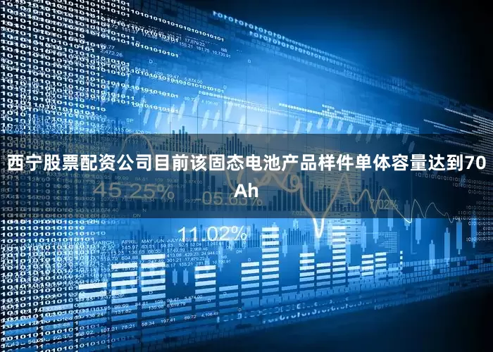 西宁股票配资公司目前该固态电池产品样件单体容量达到70Ah