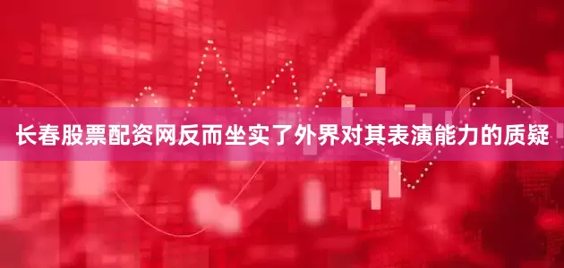 长春股票配资网反而坐实了外界对其表演能力的质疑