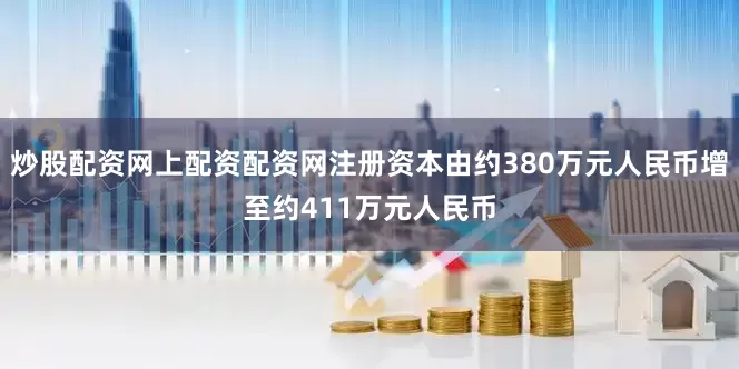 炒股配资网上配资配资网注册资本由约380万元人民币增至约411万元人民币