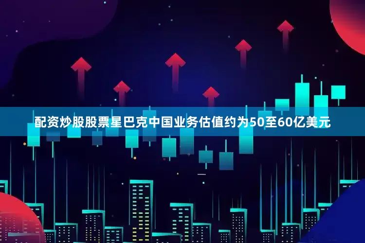 配资炒股股票星巴克中国业务估值约为50至60亿美元