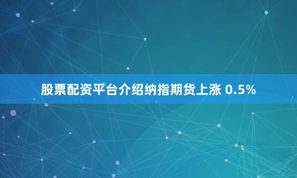 股票配资平台介绍纳指期货上涨 0.5%