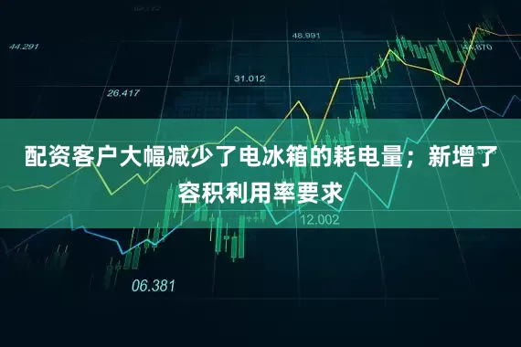 配资客户大幅减少了电冰箱的耗电量；新增了容积利用率要求