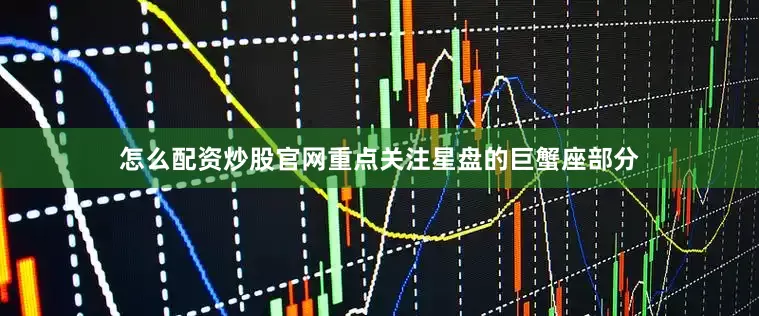 怎么配资炒股官网重点关注星盘的巨蟹座部分