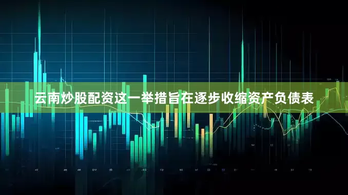 云南炒股配资这一举措旨在逐步收缩资产负债表