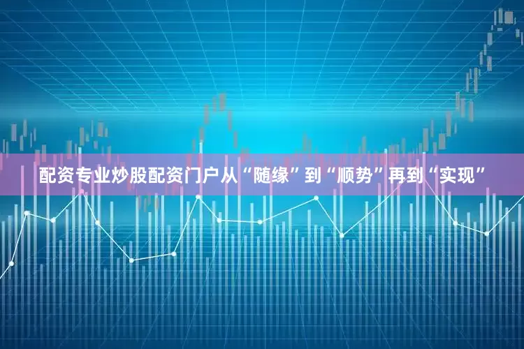配资专业炒股配资门户从“随缘”到“顺势”再到“实现”