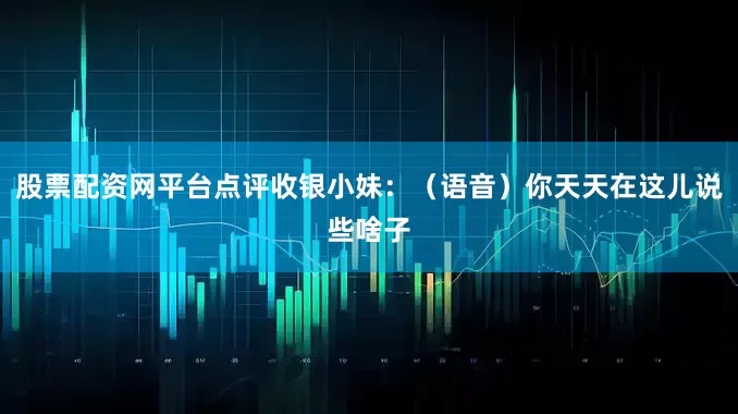 股票配资网平台点评收银小妹：（语音）你天天在这儿说些啥子