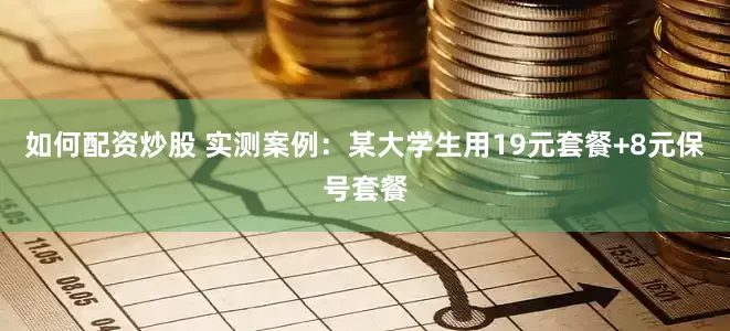 如何配资炒股 实测案例：某大学生用19元套餐+8元保号套餐