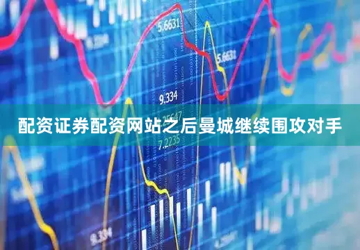 配资证券配资网站之后曼城继续围攻对手
