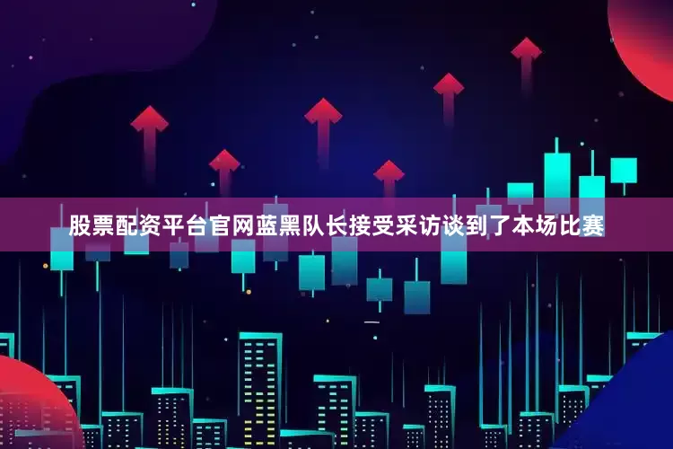 股票配资平台官网蓝黑队长接受采访谈到了本场比赛