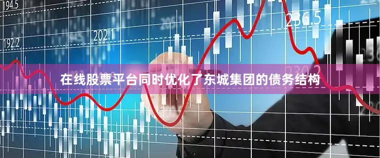 在线股票平台同时优化了东城集团的债务结构