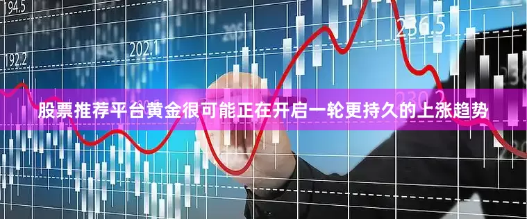 股票推荐平台黄金很可能正在开启一轮更持久的上涨趋势