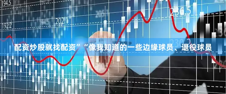 配资炒股就找配资”　　“像我知道的一些边缘球员、退役球员