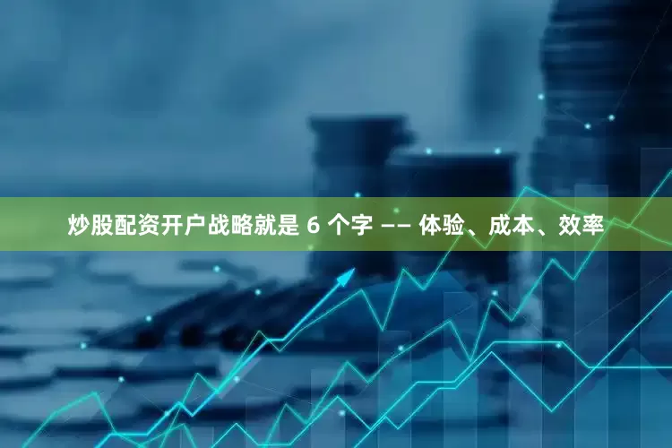 炒股配资开户战略就是 6 个字 —— 体验、成本、效率