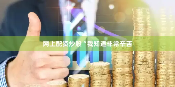 网上配资炒股　　“我知道非常辛苦