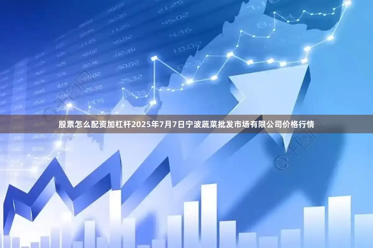 股票怎么配资加杠杆2025年7月7日宁波蔬菜批发市场有限公司价格行情