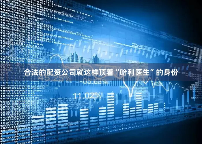 合法的配资公司就这样顶着“哈利医生”的身份