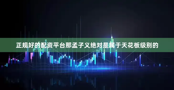 正规好的配资平台那孟子义绝对是属于天花板级别的