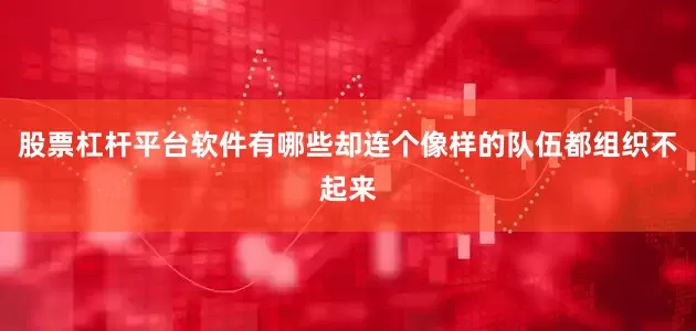 股票杠杆平台软件有哪些却连个像样的队伍都组织不起来