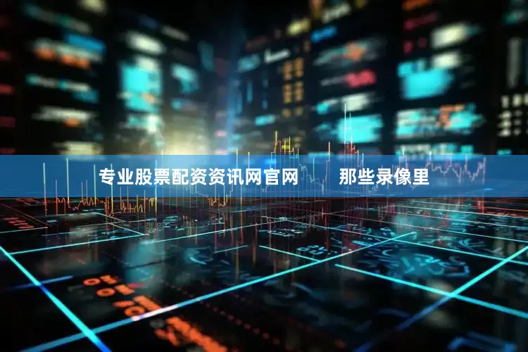 专业股票配资资讯网官网        那些录像里