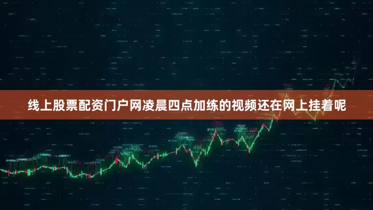 线上股票配资门户网凌晨四点加练的视频还在网上挂着呢