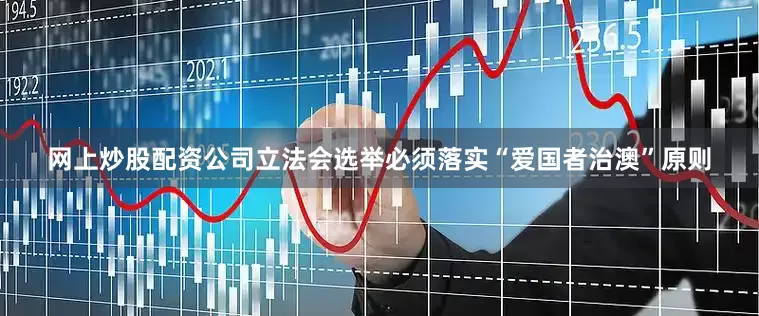 网上炒股配资公司立法会选举必须落实“爱国者治澳”原则