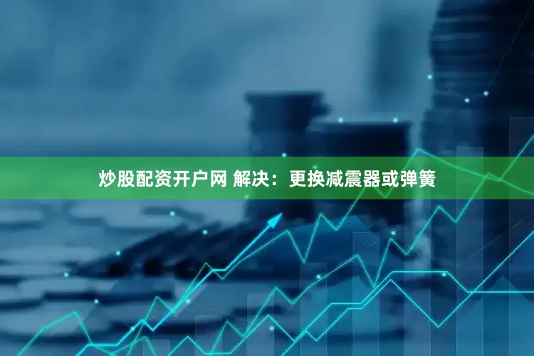 炒股配资开户网 解决：更换减震器或弹簧