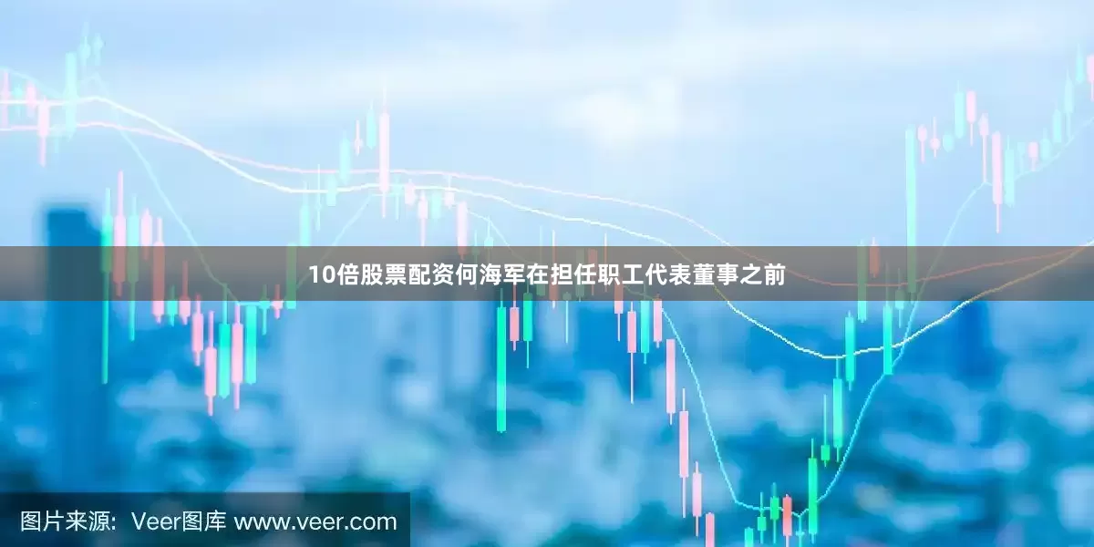 10倍股票配资何海军在担任职工代表董事之前