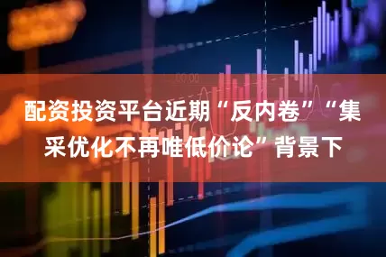 配资投资平台近期“反内卷”“集采优化不再唯低价论”背景下