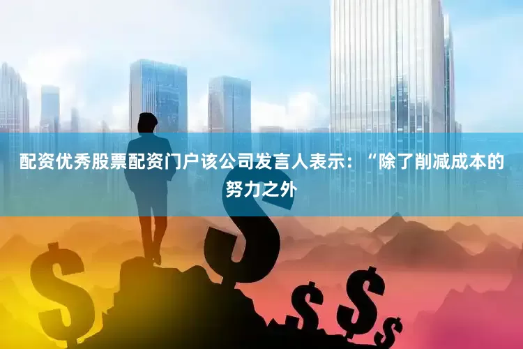 配资优秀股票配资门户该公司发言人表示：“除了削减成本的努力之外