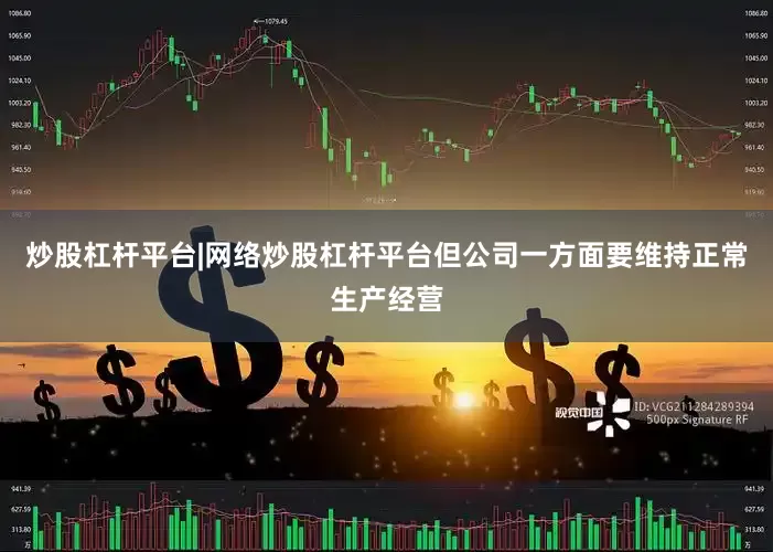 炒股杠杆平台|网络炒股杠杆平台但公司一方面要维持正常生产经营