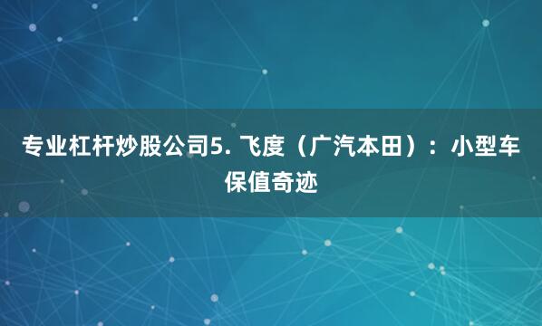 专业杠杆炒股公司5. 飞度（广汽本田）：小型车保值奇迹