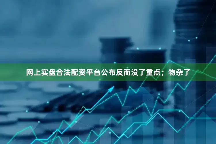 网上实盘合法配资平台公布反而没了重点；物杂了