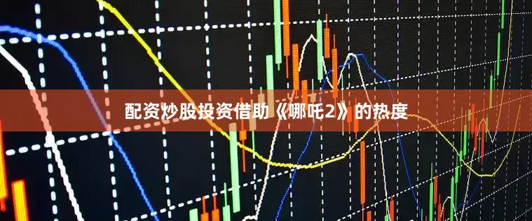 配资炒股投资借助《哪吒2》的热度
