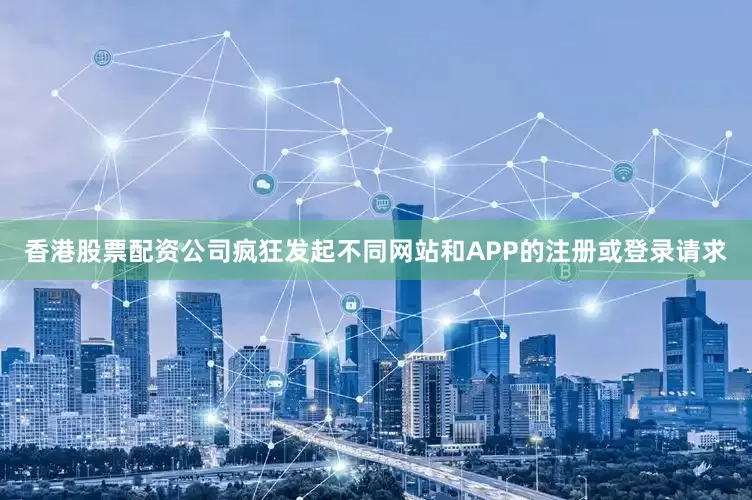 香港股票配资公司疯狂发起不同网站和APP的注册或登录请求