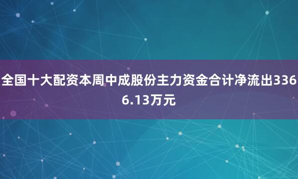 全国十大配资本周中成股份主力资金合计净流出3366.13万元