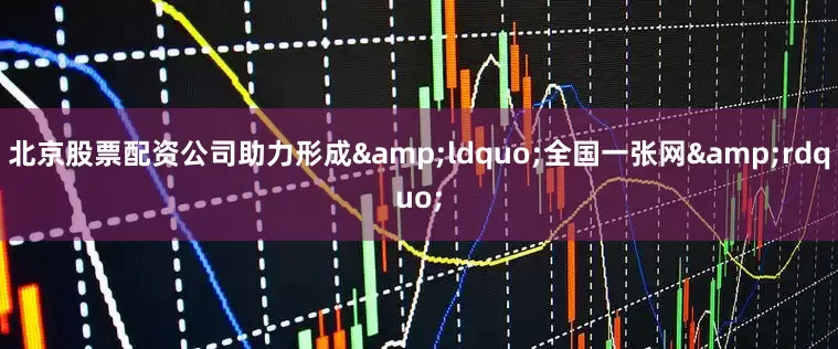 北京股票配资公司助力形成&ldquo;全国一张网&rdquo;