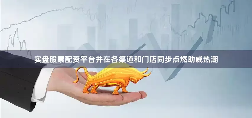 实盘股票配资平台并在各渠道和门店同步点燃助威热潮