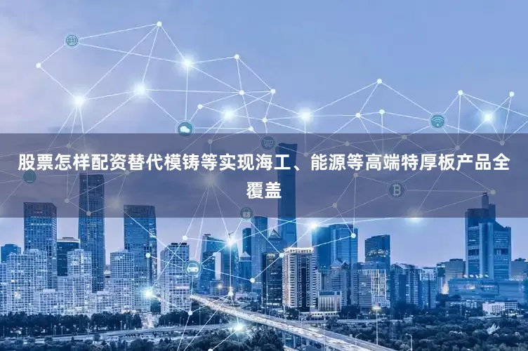 股票怎样配资替代模铸等实现海工、能源等高端特厚板产品全覆盖