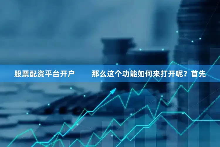 股票配资平台开户        那么这个功能如何来打开呢？首先