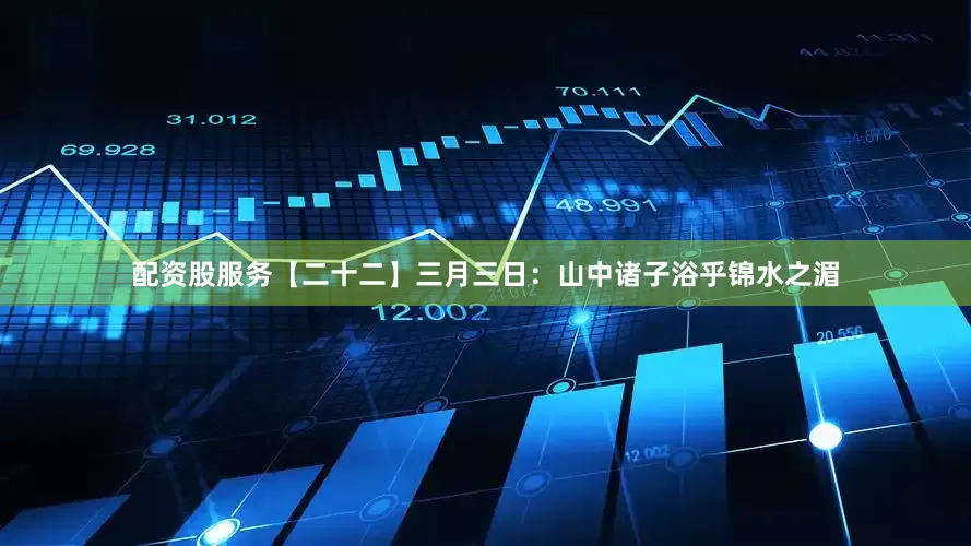 配资股服务【二十二】三月三日：山中诸子浴乎锦水之湄