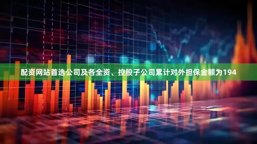 配资网站首选公司及各全资、控股子公司累计对外担保金额为194