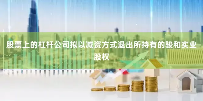 股票上的杠杆公司拟以减资方式退出所持有的骏和实业股权