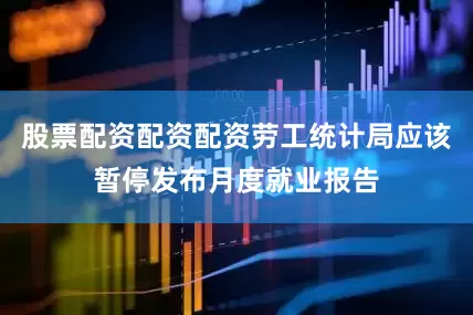 股票配资配资配资劳工统计局应该暂停发布月度就业报告