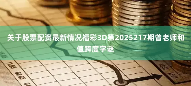 关于股票配资最新情况福彩3D第2025217期曾老师和值跨度字谜
