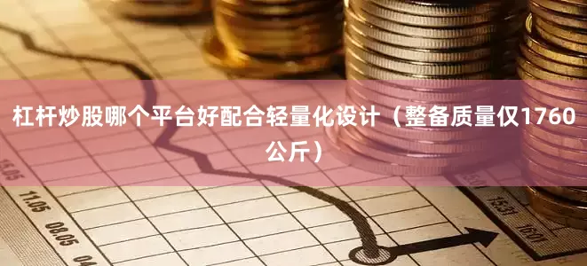 杠杆炒股哪个平台好配合轻量化设计（整备质量仅1760公斤）