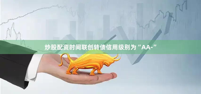 炒股配资时间联创转债信用级别为“AA-”