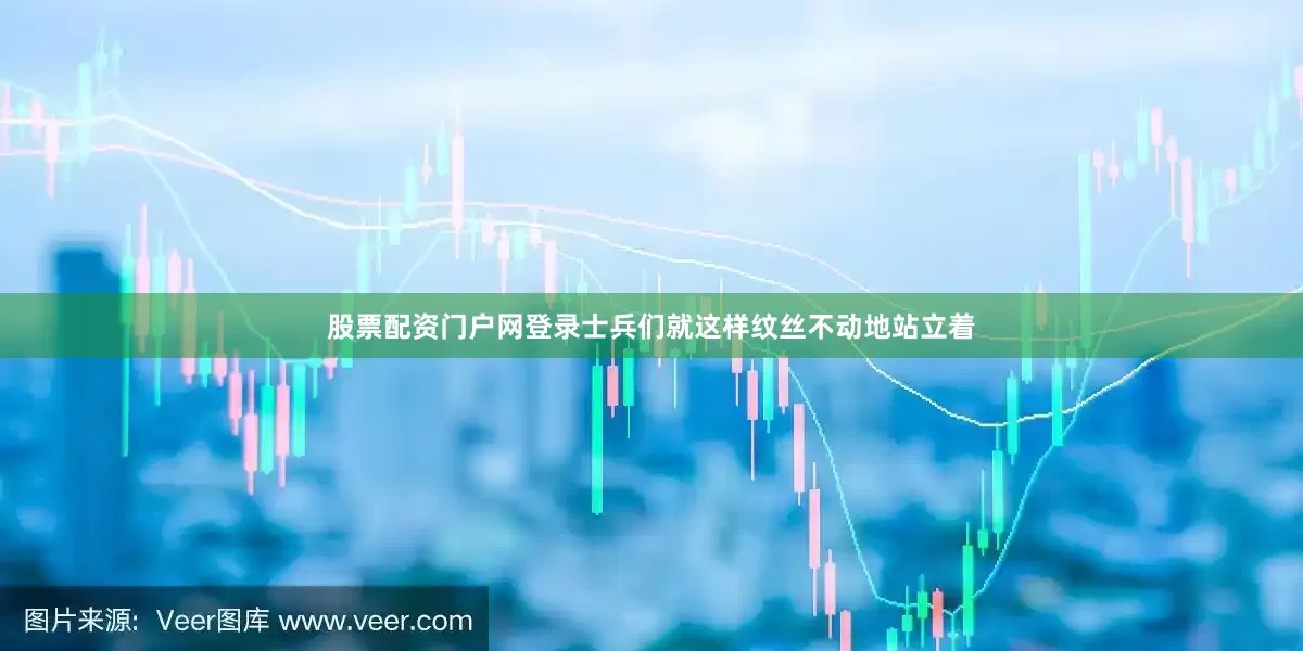 股票配资门户网登录士兵们就这样纹丝不动地站立着