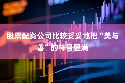 股票配资公司比较妥妥地把“美与善”的符号叠满