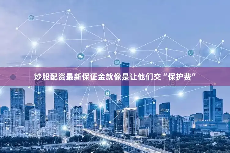 炒股配资最新保证金就像是让他们交“保护费”